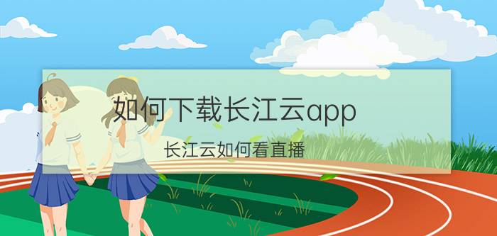 如何下载长江云app 长江云如何看直播？